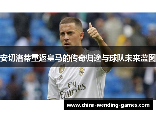 安切洛蒂重返皇马的传奇归途与球队未来蓝图