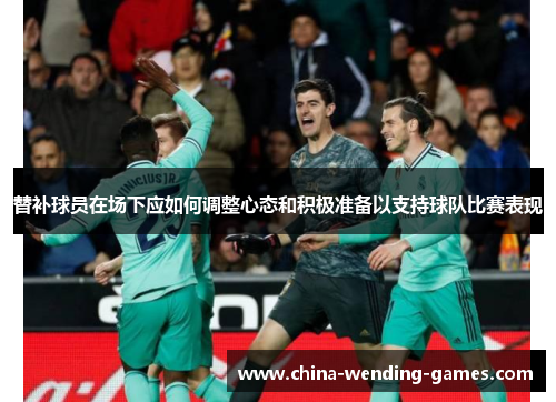 替补球员在场下应如何调整心态和积极准备以支持球队比赛表现
