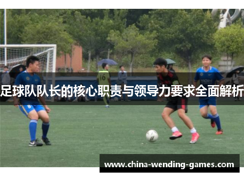 足球队队长的核心职责与领导力要求全面解析