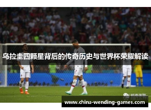 乌拉圭四颗星背后的传奇历史与世界杯荣耀解读