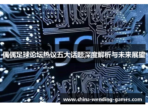 偶偶足球论坛热议五大话题深度解析与未来展望