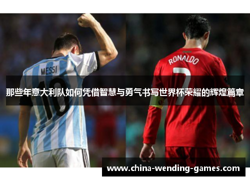 那些年意大利队如何凭借智慧与勇气书写世界杯荣耀的辉煌篇章