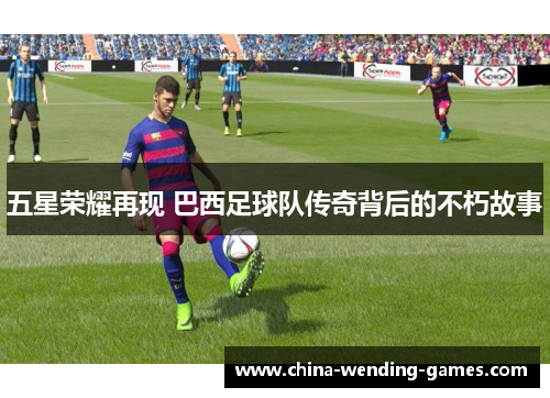 五星荣耀再现 巴西足球队传奇背后的不朽故事