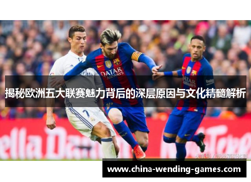 揭秘欧洲五大联赛魅力背后的深层原因与文化精髓解析