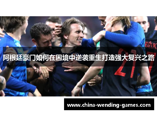 阿根廷豪门如何在困境中逆袭重生打造强大复兴之路