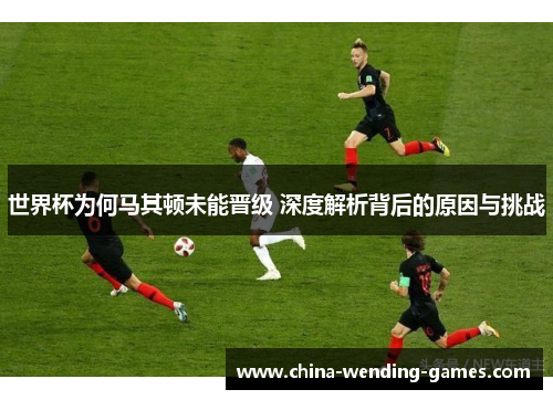 世界杯为何马其顿未能晋级 深度解析背后的原因与挑战