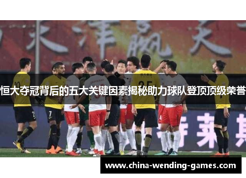 恒大夺冠背后的五大关键因素揭秘助力球队登顶顶级荣誉