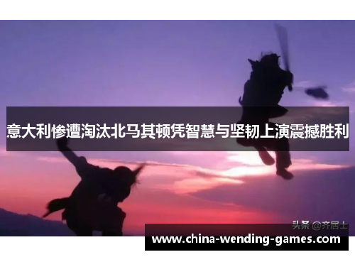 意大利惨遭淘汰北马其顿凭智慧与坚韧上演震撼胜利