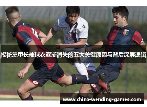 揭秘意甲长袖球衣逐渐消失的五大关键原因与背后深层逻辑
