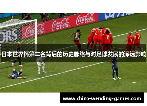 日本世界杯第二名背后的历史脉络与对足球发展的深远影响