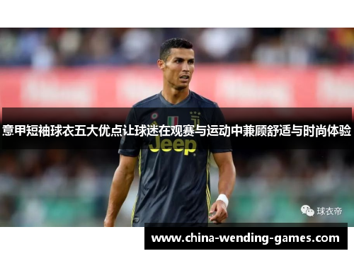 意甲短袖球衣五大优点让球迷在观赛与运动中兼顾舒适与时尚体验