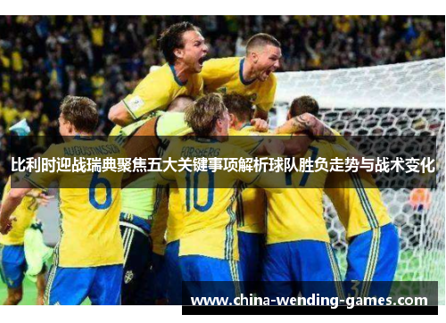 比利时迎战瑞典聚焦五大关键事项解析球队胜负走势与战术变化