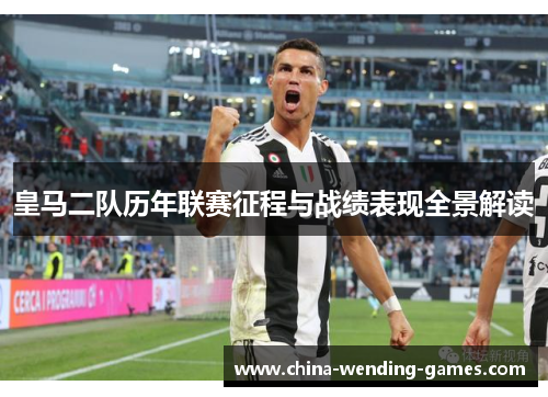 皇马二队历年联赛征程与战绩表现全景解读