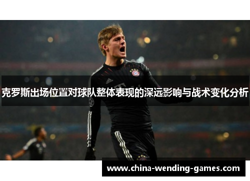 克罗斯出场位置对球队整体表现的深远影响与战术变化分析
