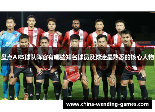 盘点ARS球队阵容有哪些知名球员及球迷最熟悉的核心人物