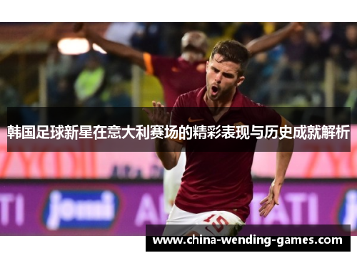 韩国足球新星在意大利赛场的精彩表现与历史成就解析