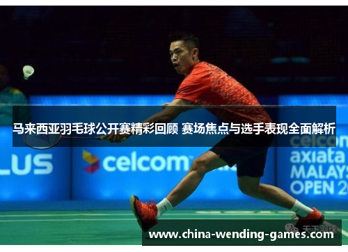 马来西亚羽毛球公开赛精彩回顾 赛场焦点与选手表现全面解析