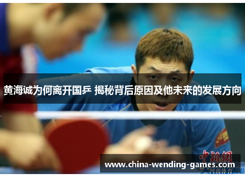 黄海诚为何离开国乒 揭秘背后原因及他未来的发展方向