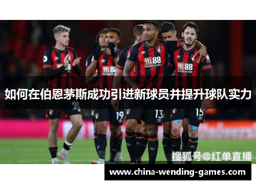 如何在伯恩茅斯成功引进新球员并提升球队实力 如何在伯恩茅斯成功引进新球员并提升球队实力