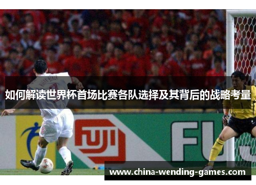 如何解读世界杯首场比赛各队选择及其背后的战略考量