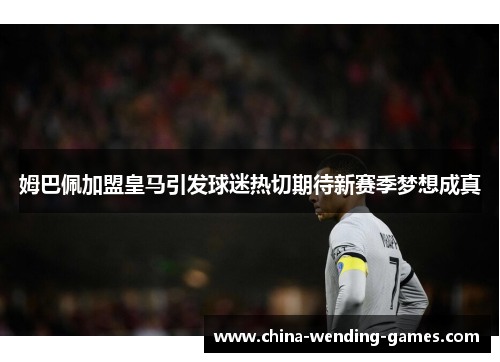 姆巴佩加盟皇马引发球迷热切期待新赛季梦想成真