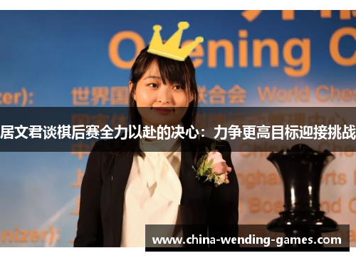 居文君谈棋后赛全力以赴的决心:力争更高目标迎接挑战 居文君谈棋后赛全力以赴的决心:力争更高目标迎接挑战