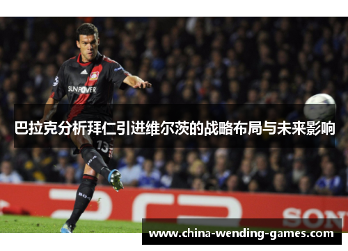 巴拉克分析拜仁引进维尔茨的战略布局与未来影响 巴拉克分析拜仁引进维尔茨的战略布局与未来影响