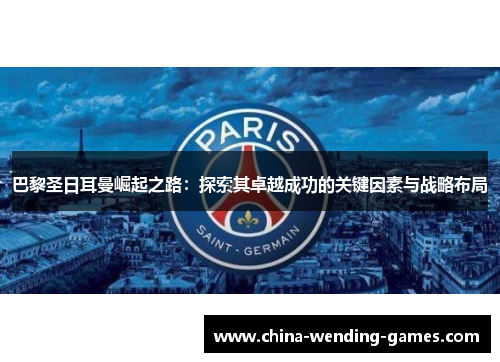 巴黎圣日耳曼崛起之路：探索其卓越成功的关键因素与战略布局