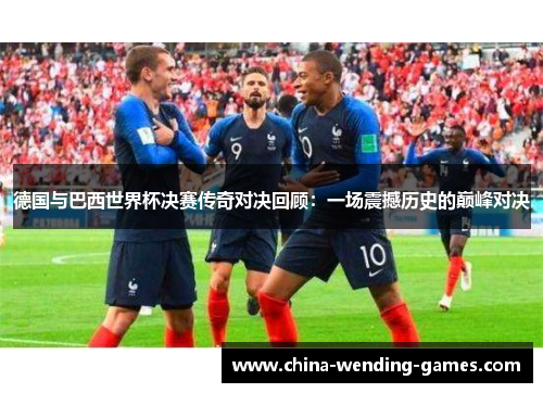 德国与巴西世界杯决赛传奇对决回顾:一场震撼历史的巅峰对决 德国与巴西世界杯决赛传奇对决回顾:一场震撼历史的巅峰对决