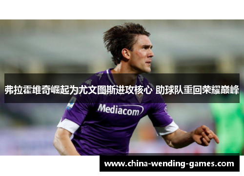 弗拉霍维奇崛起为尤文图斯进攻核心 助球队重回荣耀巅峰