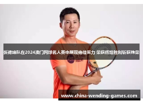张德培队在2024澳门网球名人赛中展现绝佳实力 荣获辉煌胜利斩获殊荣 张德培队在2024澳门网球名人赛中展现绝佳实力 荣获辉煌胜利斩获殊荣