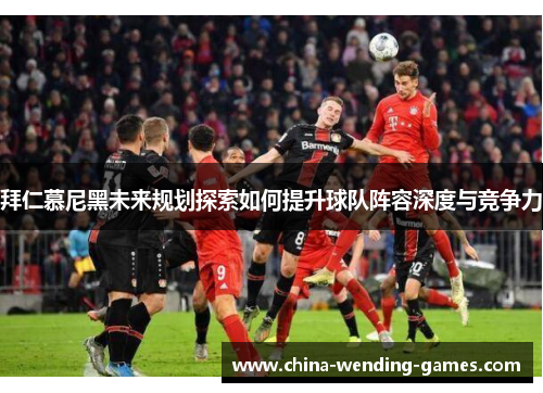 拜仁慕尼黑未来规划探索如何提升球队阵容深度与竞争力 拜仁慕尼黑未来规划探索如何提升球队阵容深度与竞争力