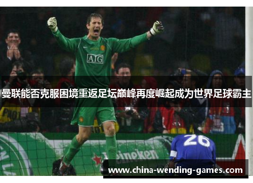 曼联能否克服困境重返足坛巅峰再度崛起成为世界足球霸主 曼联能否克服困境重返足坛巅峰再度崛起成为世界足球霸主