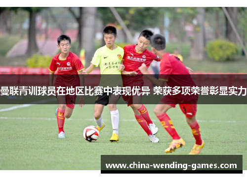 曼联青训球员在地区比赛中表现优异 荣获多项荣誉彰显实力