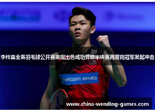 李梓嘉全英羽毛球公开赛表现出色成功晋级半决赛再度向冠军发起冲击