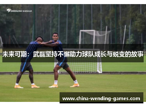 未来可期：武磊坚持不懈助力球队成长与蜕变的故事