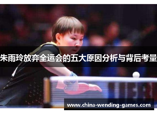 朱雨玲放弃全运会的五大原因分析与背后考量 朱雨玲放弃全运会的五大原因分析与背后考量
