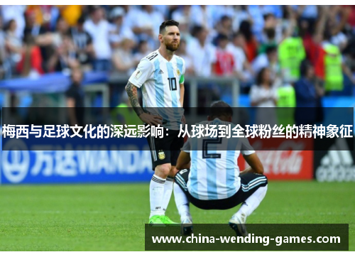 梅西与足球文化的深远影响：从球场到全球粉丝的精神象征