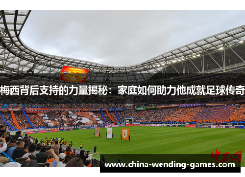 梅西背后支持的力量揭秘：家庭如何助力他成就足球传奇