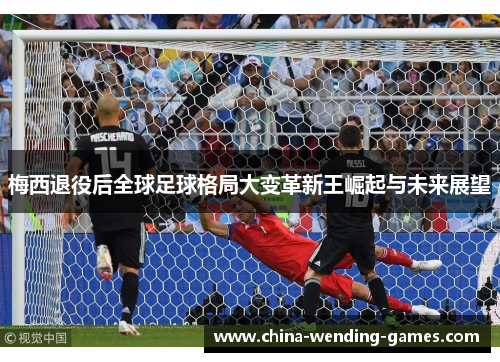 梅西退役后全球足球格局大变革新王崛起与未来展望