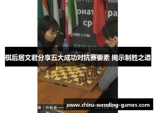 棋后居文君分享五大成功对抗赛要素 揭示制胜之道