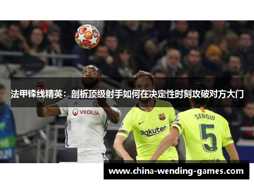 法甲锋线精英：剖析顶级射手如何在决定性时刻攻破对方大门