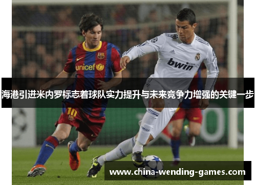 海港引进米内罗标志着球队实力提升与未来竞争力增强的关键一步 海港引进米内罗标志着球队实力提升与未来竞争力增强的关键一步