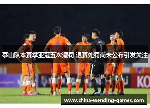 泰山队本赛季亚冠五次遭罚 退赛处罚尚未公布引发关注