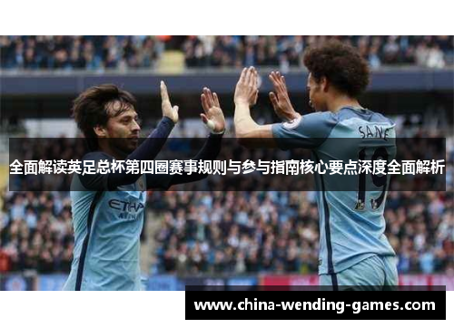 全面解读英足总杯第四圈赛事规则与参与指南核心要点深度全面解析