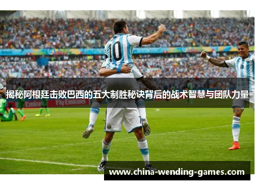 揭秘阿根廷击败巴西的五大制胜秘诀背后的战术智慧与团队力量