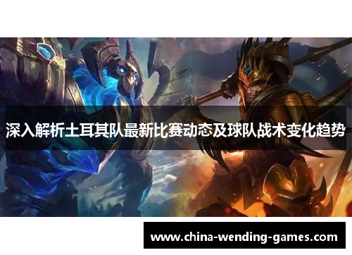 深入解析土耳其队最新比赛动态及球队战术变化趋势