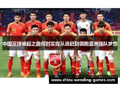 中国足球崛起之路何时实现从追赶到领跑亚洲强队梦想