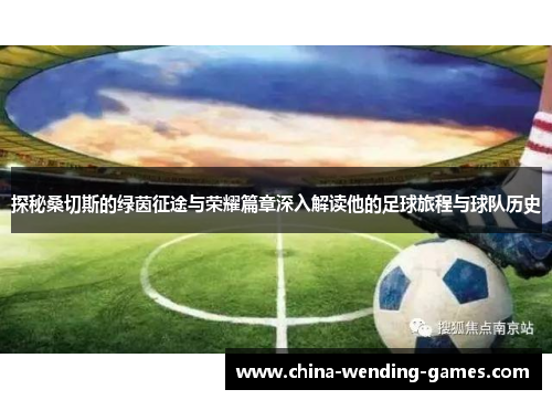 探秘桑切斯的绿茵征途与荣耀篇章深入解读他的足球旅程与球队历史 探秘桑切斯的绿茵征途与荣耀篇章深入解读他的足球旅程与球队历史