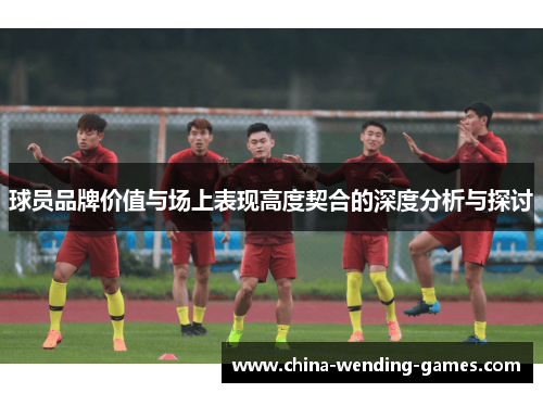 球员品牌价值与场上表现高度契合的深度分析与探讨